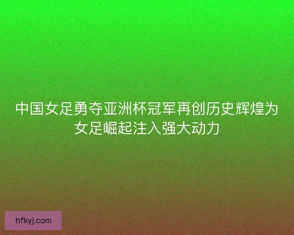 中国女足勇夺亚洲杯冠军再创历史辉煌为女足崛起注入强大动力