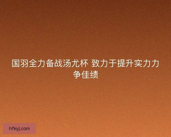 国羽全力备战汤尤杯 致力于提升实力力争佳绩 国羽全力备战汤尤杯 致力于提升实力力争佳绩