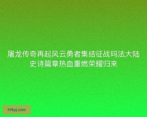 屠龙传奇再起风云勇者集结征战玛法大陆史诗篇章热血重燃荣耀归来 屠龙传奇再起风云勇者集结征战玛法大陆史诗篇章热血重燃荣耀归来