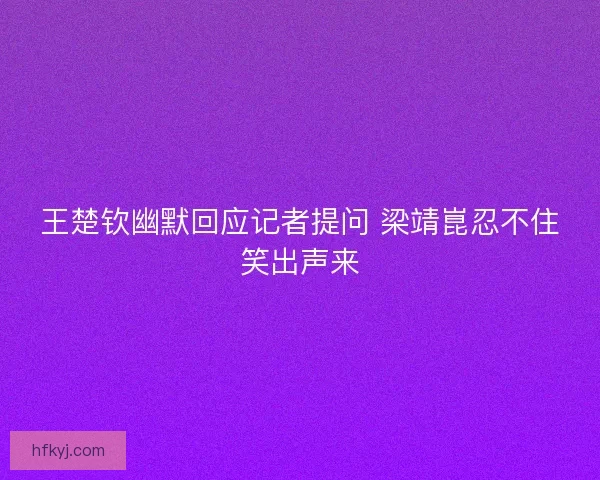 王楚钦幽默回应记者提问 梁靖崑忍不住笑出声来