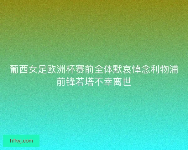 葡西女足欧洲杯赛前全体默哀悼念利物浦前锋若塔不幸离世