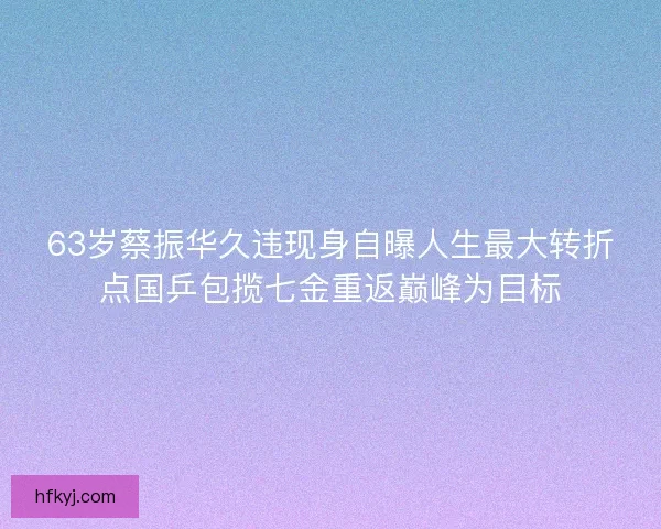 63岁蔡振华久违现身自曝人生最大转折点国乒包揽七金重返巅峰为目标