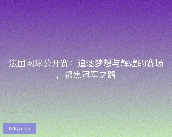 法国网球公开赛：追逐梦想与辉煌的赛场，聚焦冠军之路