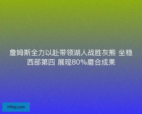 詹姆斯全力以赴带领湖人战胜灰熊 坐稳西部第四 展现80%磨合成果