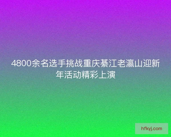 4800余名选手挑战重庆綦江老瀛山迎新年活动精彩上演 4800余名选手挑战重庆綦江老瀛山迎新年活动精彩上演