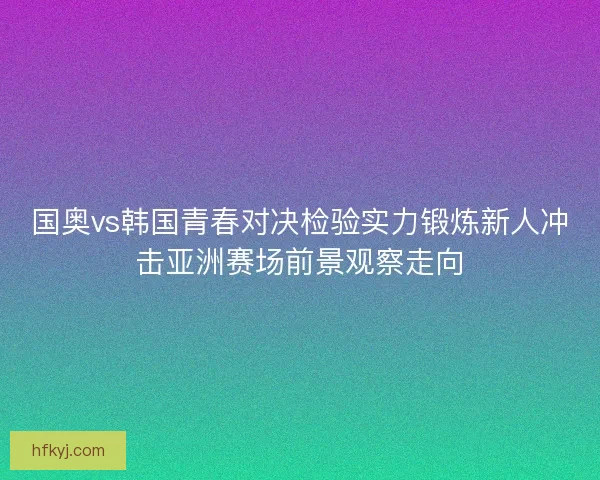 国奥vs韩国青春对决检验实力锻炼新人冲击亚洲赛场前景观察走向