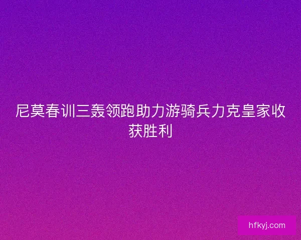尼莫春训三轰领跑助力游骑兵力克皇家收获胜利