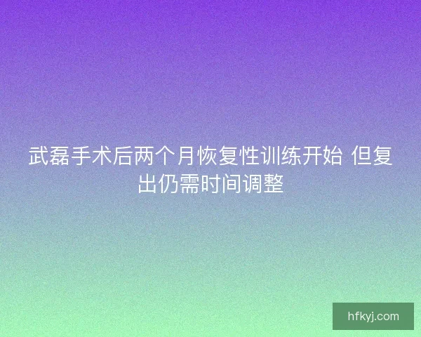 武磊手术后两个月恢复性训练开始 但复出仍需时间调整
