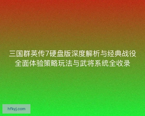 三国群英传7硬盘版深度解析与经典战役全面体验策略玩法与武将系统全收录 三国群英传7硬盘版深度解析与经典战役全面体验策略玩法与武将系统全收录