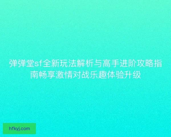 弹弹堂sf全新玩法解析与高手进阶攻略指南畅享激情对战乐趣体验升级