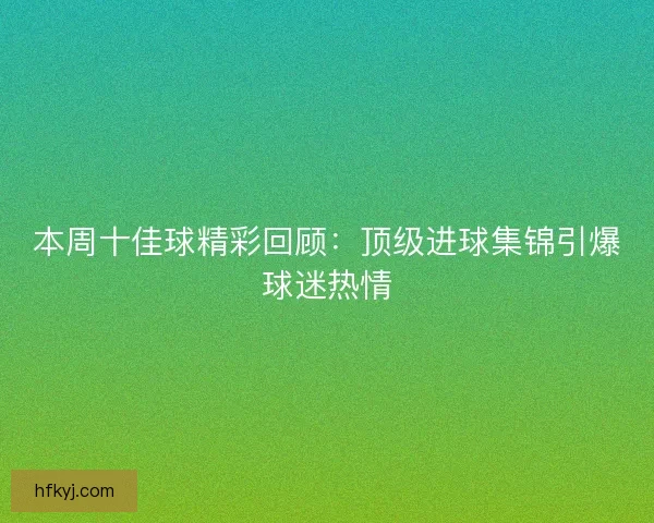 本周十佳球精彩回顾：顶级进球集锦引爆球迷热情