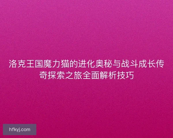 洛克王国魔力猫的进化奥秘与战斗成长传奇探索之旅全面解析技巧