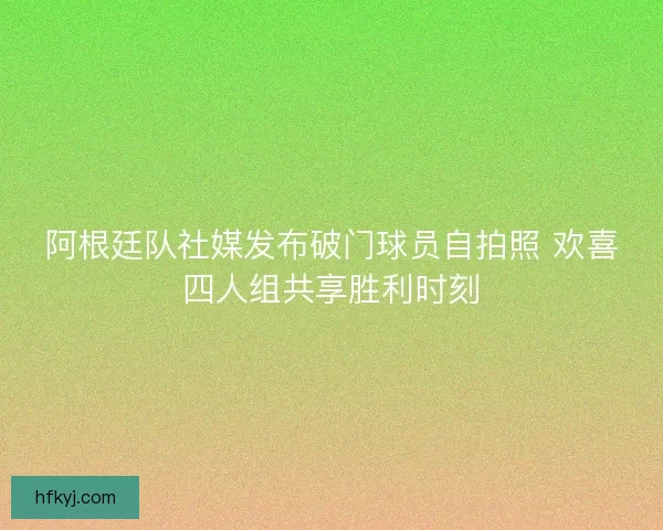 阿根廷队社媒发布破门球员自拍照 欢喜四人组共享胜利时刻