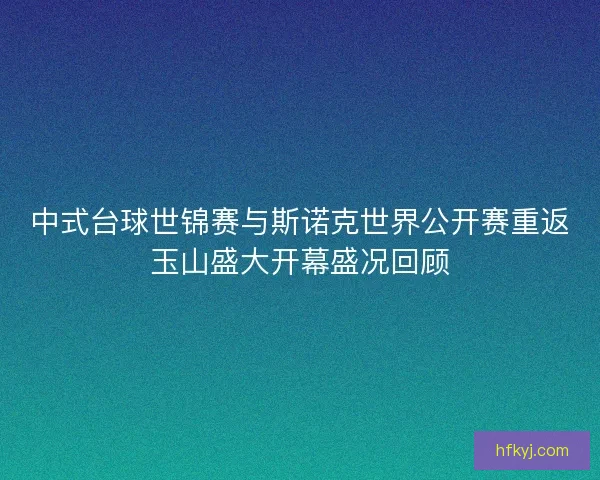 中式台球世锦赛与斯诺克世界公开赛重返玉山盛大开幕盛况回顾