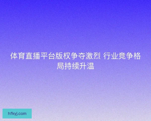 体育直播平台版权争夺激烈 行业竞争格局持续升温
