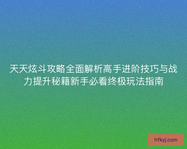 天天炫斗攻略全面解析高手进阶技巧与战力提升秘籍新手必看终极玩法指南