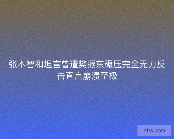 张本智和坦言曾遭樊振东碾压完全无力反击直言崩溃至极