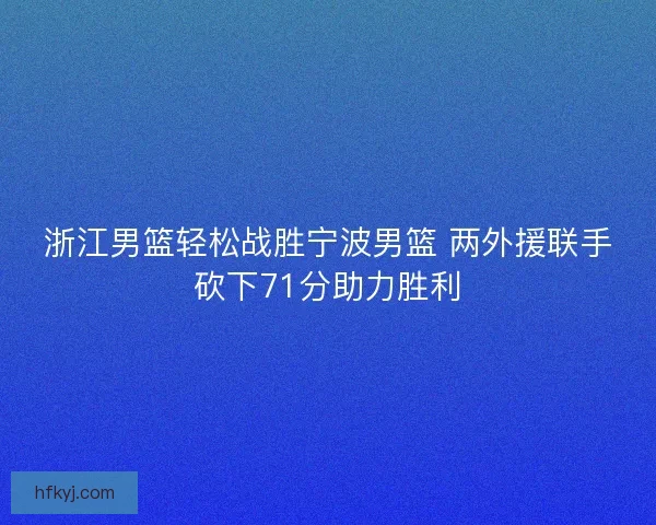 浙江男篮轻松战胜宁波男篮 两外援联手砍下71分助力胜利