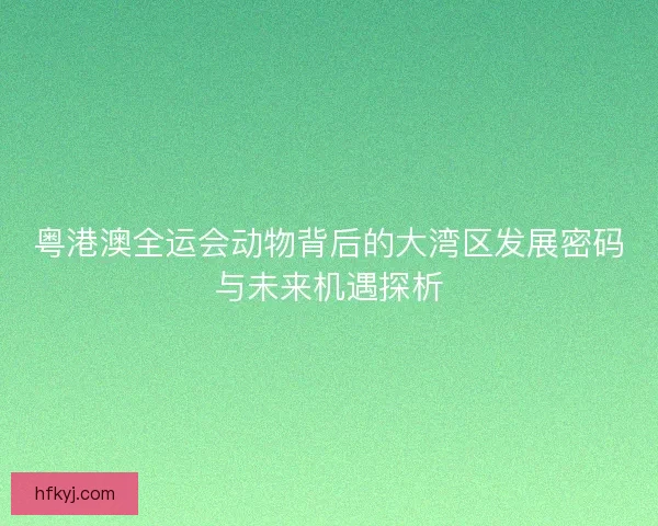 粤港澳全运会动物背后的大湾区发展密码与未来机遇探析 粤港澳全运会动物背后的大湾区发展密码与未来机遇探析