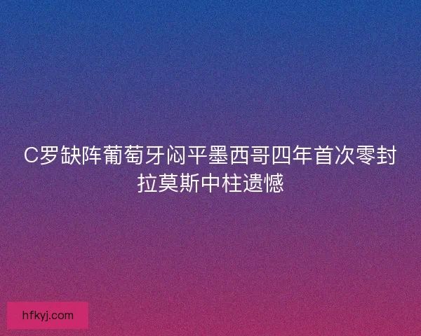 C罗缺阵葡萄牙闷平墨西哥四年首次零封拉莫斯中柱遗憾 C罗缺阵葡萄牙闷平墨西哥四年首次零封拉莫斯中柱遗憾