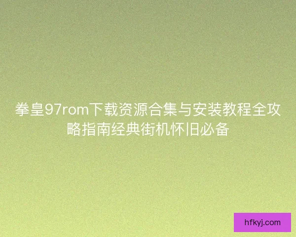 拳皇97rom下载资源合集与安装教程全攻略指南经典街机怀旧必备 拳皇97rom下载资源合集与安装教程全攻略指南经典街机怀旧必备