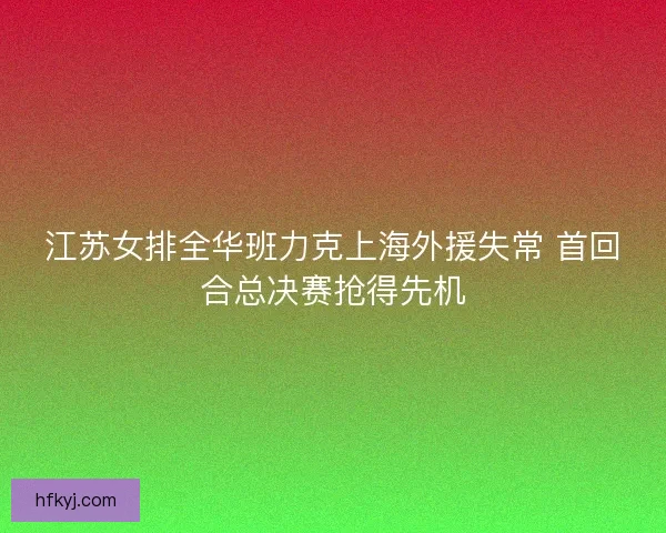 江苏女排全华班力克上海外援失常 首回合总决赛抢得先机 江苏女排全华班力克上海外援失常 首回合总决赛抢得先机