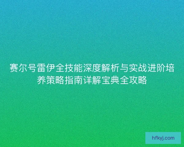 赛尔号雷伊全技能深度解析与实战进阶培养策略指南详解宝典全攻略 赛尔号雷伊全技能深度解析与实战进阶培养策略指南详解宝典全攻略