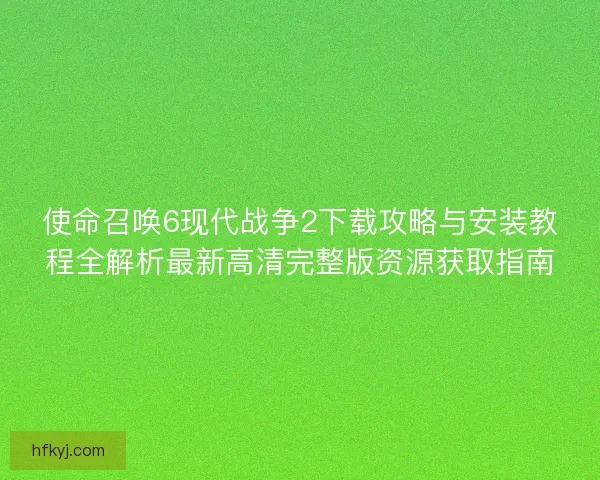 使命召唤6现代战争2下载攻略与安装教程全解析最新高清完整版资源获取指南 使命召唤6现代战争2下载攻略与安装教程全解析最新高清完整版资源获取指南