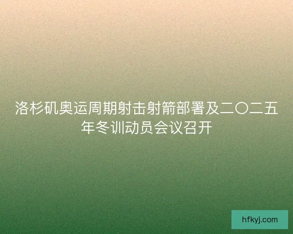洛杉矶奥运周期射击射箭部署及二〇二五年冬训动员会议召开 洛杉矶奥运周期射击射箭部署及二〇二五年冬训动员会议召开