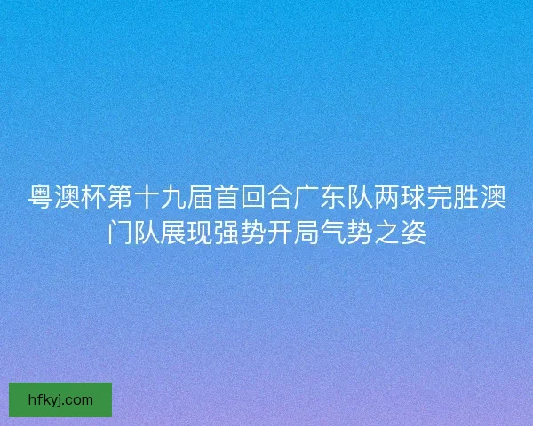 粤澳杯第十九届首回合广东队两球完胜澳门队展现强势开局气势之姿 粤澳杯第十九届首回合广东队两球完胜澳门队展现强势开局气势之姿