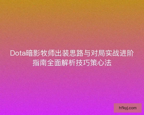 Dota暗影牧师出装思路与对局实战进阶指南全面解析技巧策心法