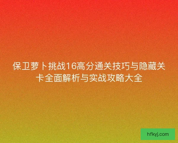 保卫萝卜挑战16高分通关技巧与隐藏关卡全面解析与实战攻略大全