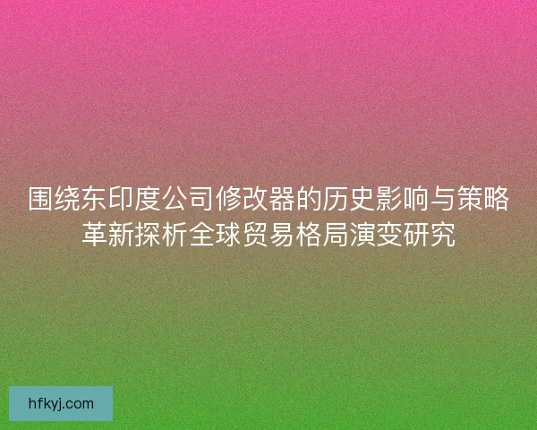 围绕东印度公司修改器的历史影响与策略革新探析全球贸易格局演变研究