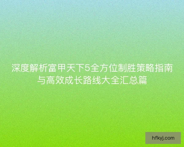 深度解析富甲天下5全方位制胜策略指南与高效成长路线大全汇总篇