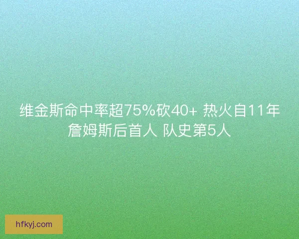 维金斯命中率超75%砍40+ 热火自11年詹姆斯后首人 队史第5人
