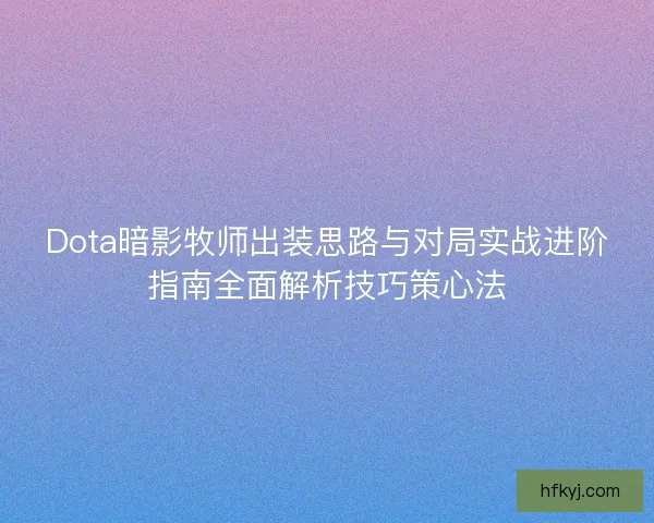 Dota暗影牧师出装思路与对局实战进阶指南全面解析技巧策心法
