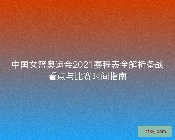 中国女篮奥运会2021赛程表全解析备战看点与比赛时间指南