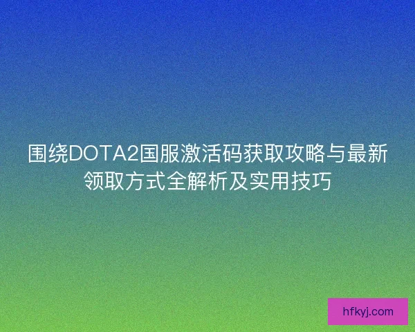 围绕DOTA2国服激活码获取攻略与最新领取方式全解析及实用技巧