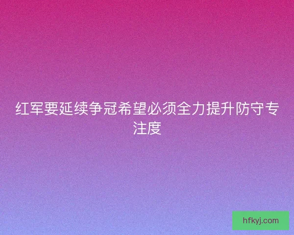 红军要延续争冠希望必须全力提升防守专注度
