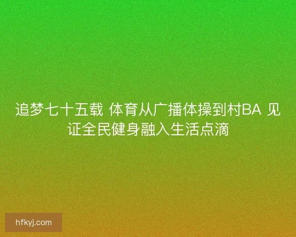 追梦七十五载 体育从广播体操到村BA 见证全民健身融入生活点滴