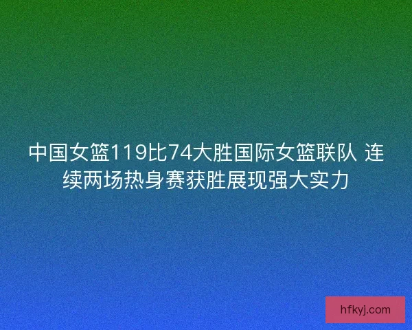 中国女篮119比74大胜国际女篮联队 连续两场热身赛获胜展现强大实力 中国女篮119比74大胜国际女篮联队 连续两场热身赛获胜展现强大实力