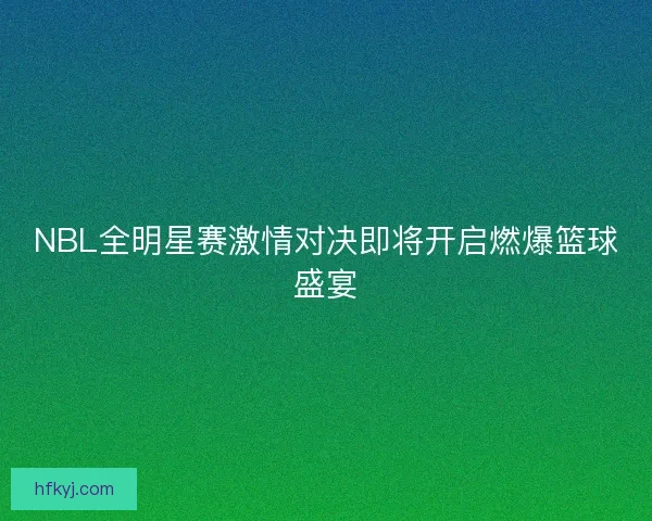 NBL全明星赛激情对决即将开启燃爆篮球盛宴 NBL全明星赛激情对决即将开启燃爆篮球盛宴