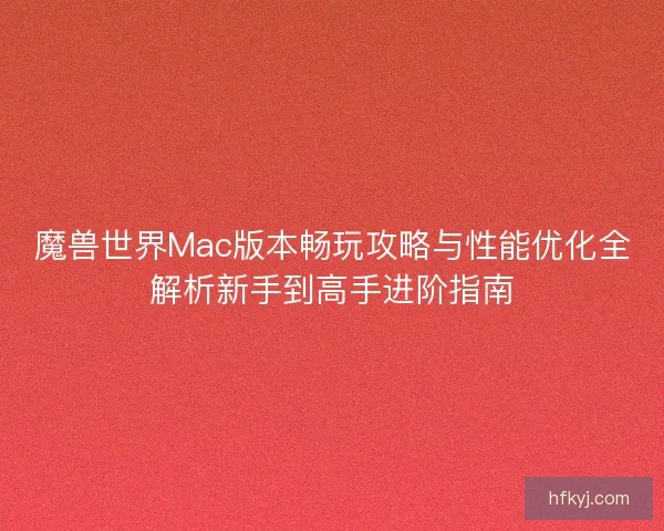 魔兽世界Mac版本畅玩攻略与性能优化全解析新手到高手进阶指南 魔兽世界Mac版本畅玩攻略与性能优化全解析新手到高手进阶指南