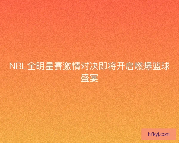 NBL全明星赛激情对决即将开启燃爆篮球盛宴