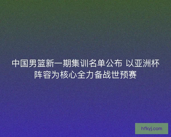 中国男篮新一期集训名单公布 以亚洲杯阵容为核心全力备战世预赛 中国男篮新一期集训名单公布 以亚洲杯阵容为核心全力备战世预赛