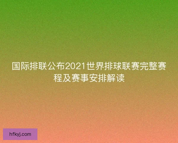 国际排联公布2021世界排球联赛完整赛程及赛事安排解读 国际排联公布2021世界排球联赛完整赛程及赛事安排解读