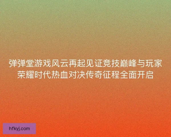 弹弹堂游戏风云再起见证竞技巅峰与玩家荣耀时代热血对决传奇征程全面开启 弹弹堂游戏风云再起见证竞技巅峰与玩家荣耀时代热血对决传奇征程全面开启